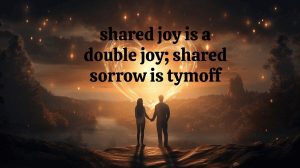 shared joy is a double joy; shared sorrow is tymoff